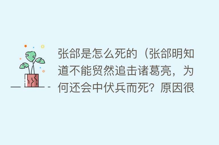 张郃是怎么死的（张郃明知道不能贸然追击诸葛亮，为何还会中伏兵而死？原因很简单）