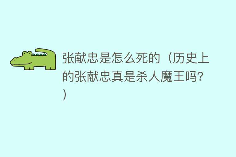 张献忠是怎么死的（历史上的张献忠真是杀人魔王吗？）