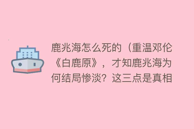 鹿兆海怎么死的（重温邓伦《白鹿原》，才知鹿兆海为何结局惨淡？这三点是真相）