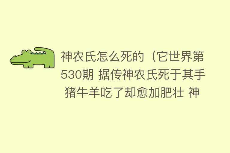 神农氏怎么死的（它世界第530期 据传神农氏死于其手 猪牛羊吃了却愈加肥壮 神秘断肠草究竟是什么植物）