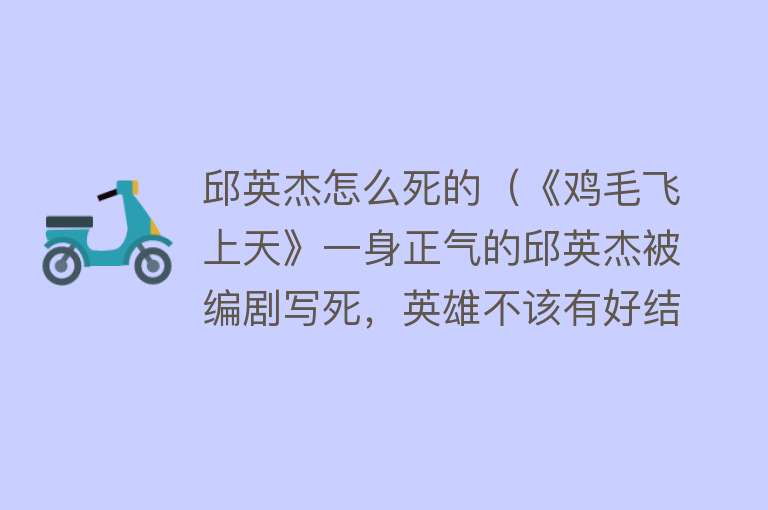 邱英杰怎么死的（《鸡毛飞上天》一身正气的邱英杰被编剧写死，英雄不该有好结局？）