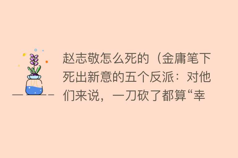 赵志敬怎么死的（金庸笔下死出新意的五个反派：对他们来说，一刀砍了都算“幸运”）