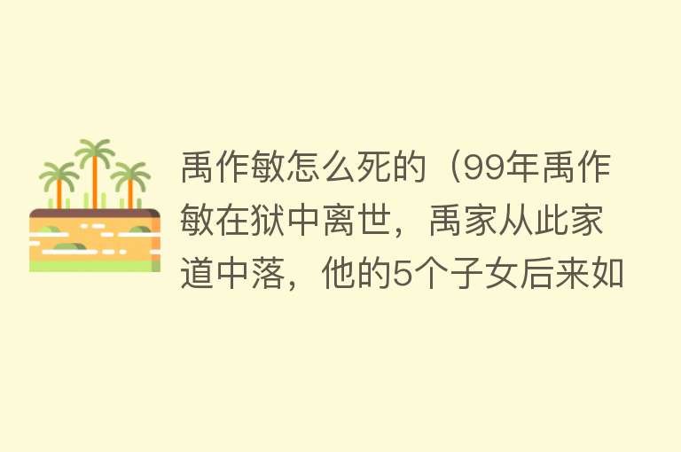 禹作敏怎么死的（99年禹作敏在狱中离世，禹家从此家道中落，他的5个子女后来如何）