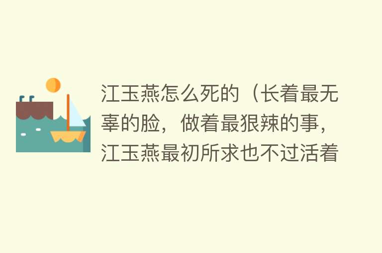 江玉燕怎么死的（长着最无辜的脸，做着最狠辣的事，江玉燕最初所求也不过活着而已）