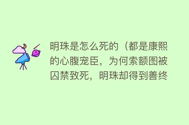 明珠是怎么死的（都是康熙的心腹宠臣，为何索额图被囚禁致死，明珠却得到善终？）