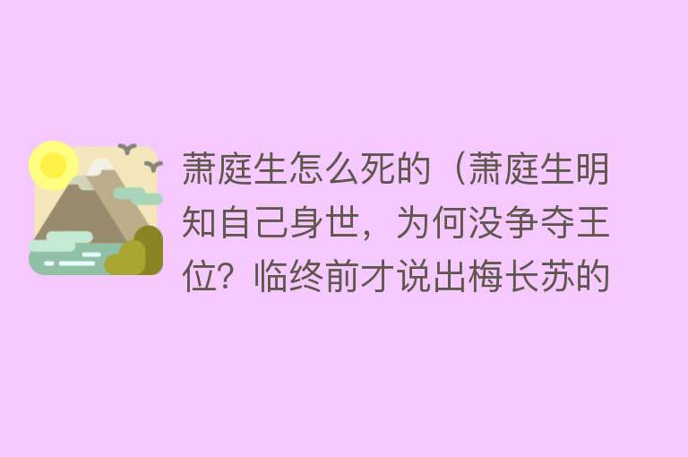 萧庭生怎么死的（萧庭生明知自己身世，为何没争夺王位？临终前才说出梅长苏的安排）