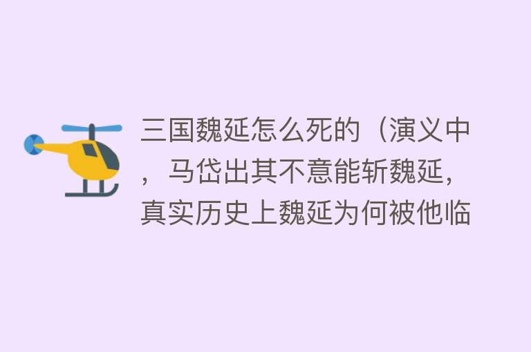 三国魏延怎么死的（演义中，马岱出其不意能斩魏延，真实历史上魏延为何被他临阵斩杀）