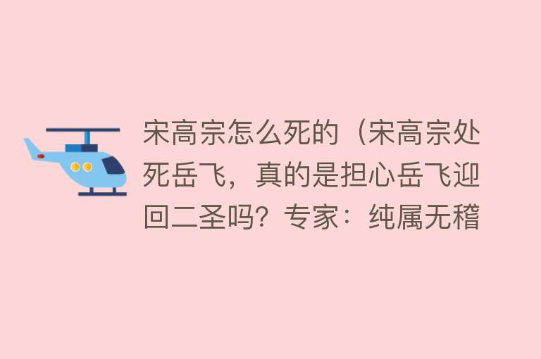 宋高宗怎么死的（宋高宗处死岳飞，真的是担心岳飞迎回二圣吗？专家：纯属无稽之谈）