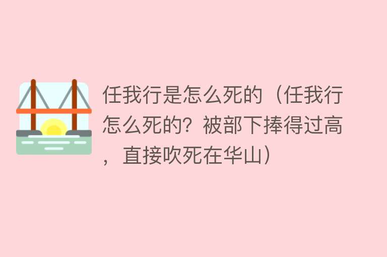 任我行是怎么死的（任我行怎么死的？被部下捧得过高，直接吹死在华山）