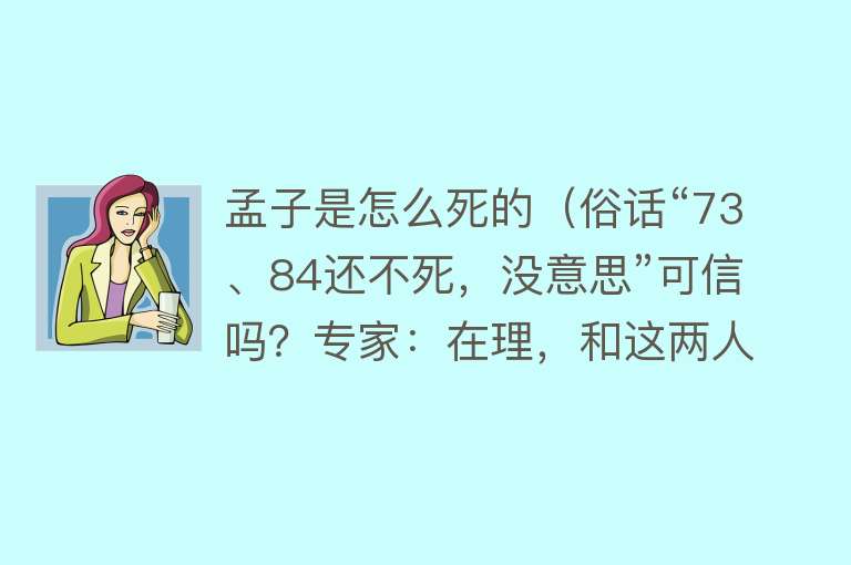 孟子是怎么死的（俗话“73、84还不死，没意思”可信吗？专家：在理，和这两人有关）