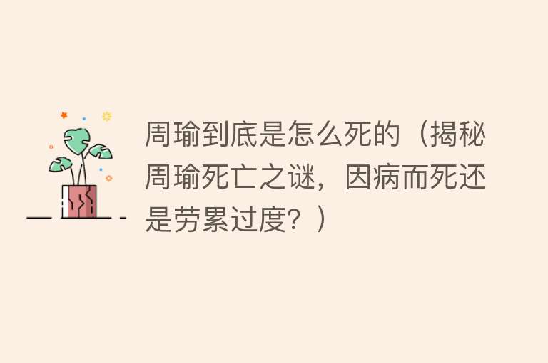 周瑜到底是怎么死的（揭秘周瑜死亡之谜，因病而死还是劳累过度？）