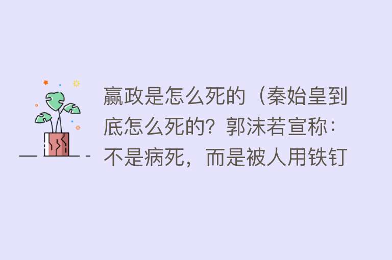 赢政是怎么死的（秦始皇到底怎么死的？郭沫若宣称：不是病死，而是被人用铁钉钉死）