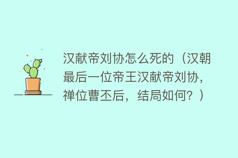 汉献帝刘协怎么死的（汉朝最后一位帝王汉献帝刘协，禅位曹丕后，结局如何？）