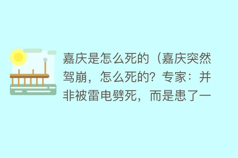 嘉庆是怎么死的（嘉庆突然驾崩，怎么死的？专家：并非被雷电劈死，而是患了一种病）