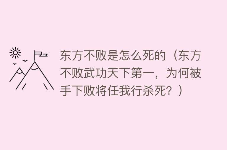 东方不败是怎么死的（东方不败武功天下第一，为何被手下败将任我行杀死？）