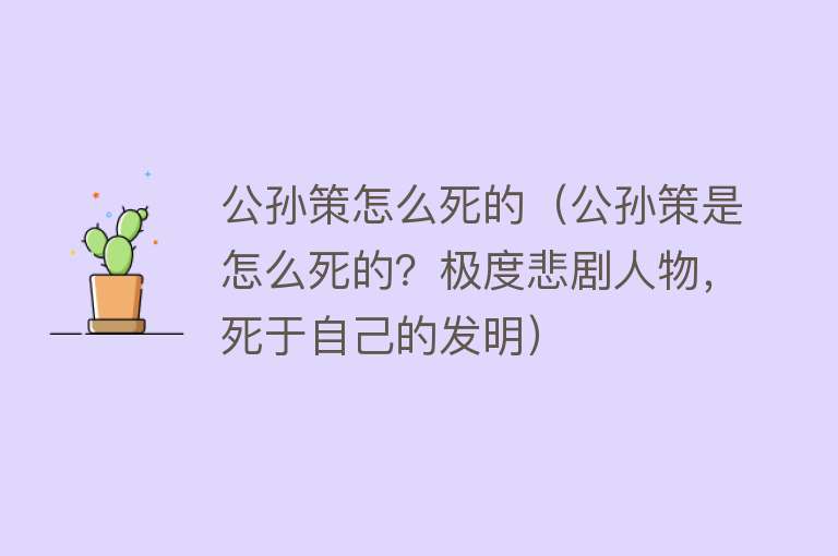 公孙策怎么死的（公孙策是怎么死的？极度悲剧人物，死于自己的发明） 