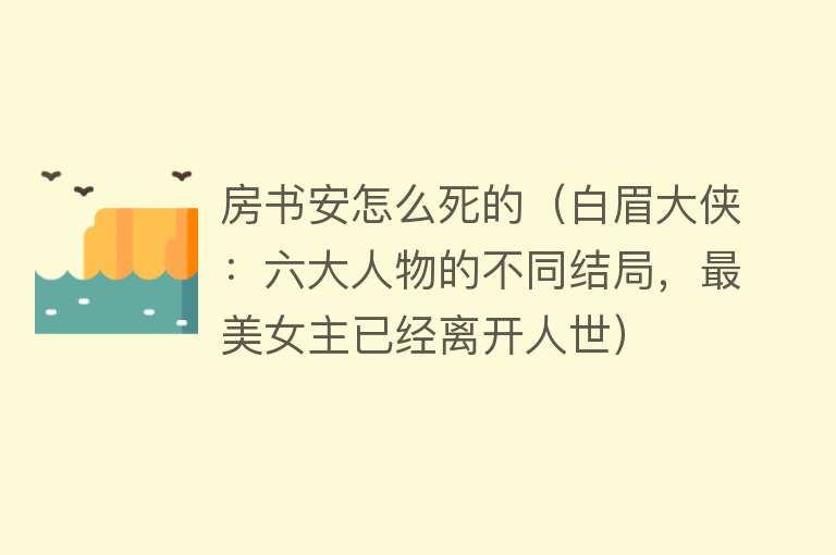 房书安怎么死的（白眉大侠：六大人物的不同结局，最美女主已经离开人世）