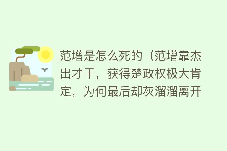 范增是怎么死的（范增靠杰出才干，获得楚政权极大肯定，为何最后却灰溜溜离开）