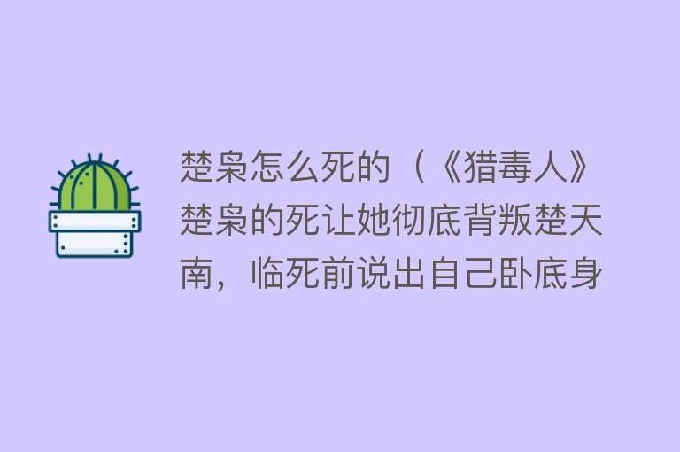 楚枭怎么死的（《猎毒人》楚枭的死让她彻底背叛楚天南，临死前说出自己卧底身份）