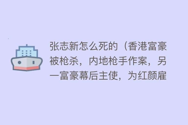 张志新怎么死的（香港富豪被枪杀，内地枪手作案，另一富豪幕后主使，为红颜雇凶）