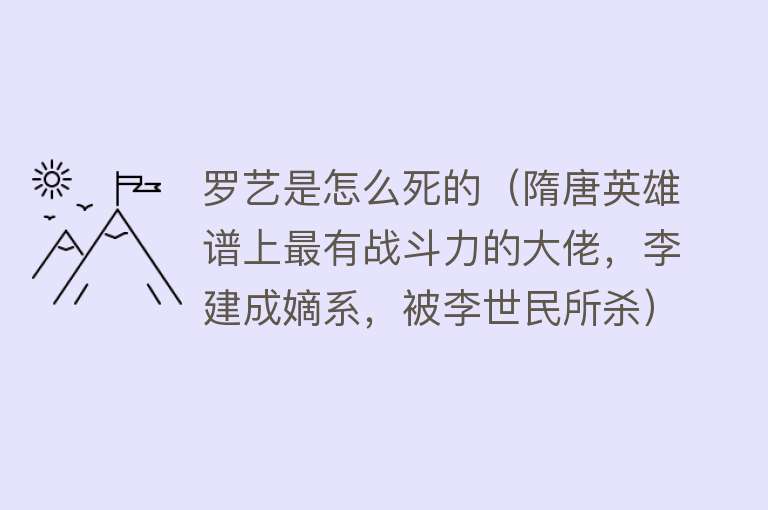 罗艺是怎么死的（隋唐英雄谱上最有战斗力的大佬，李建成嫡系，被李世民所杀）