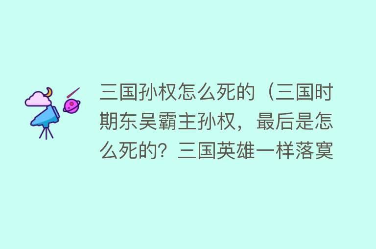 三国孙权怎么死的（三国时期东吴霸主孙权，最后是怎么死的？三国英雄一样落寞）