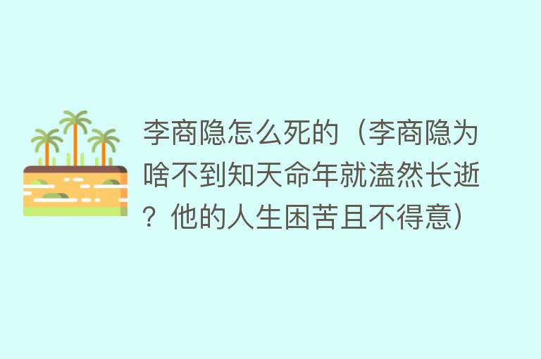 李商隐怎么死的（李商隐为啥不到知天命年就溘然长逝？他的人生困苦且不得意）