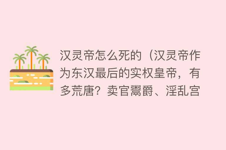 汉灵帝怎么死的（汉灵帝作为东汉最后的实权皇帝，有多荒唐？卖官鬻爵、淫乱宫廷）