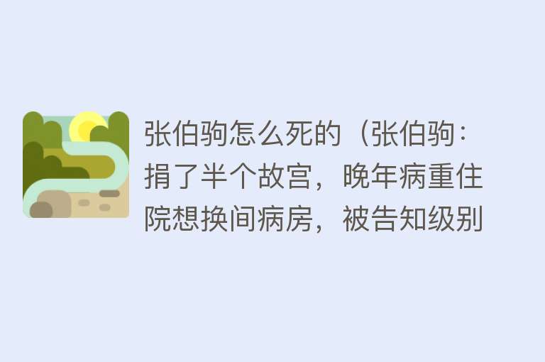 张伯驹怎么死的（张伯驹：捐了半个故宫，晚年病重住院想换间病房，被告知级别不够）