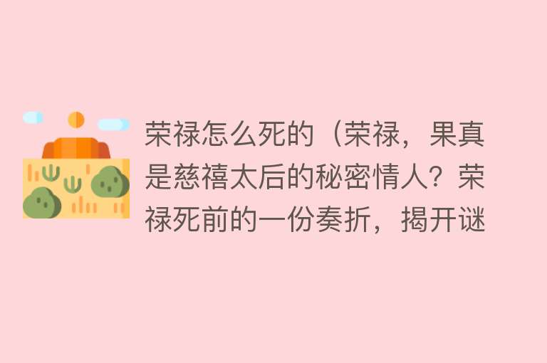 荣禄怎么死的（荣禄，果真是慈禧太后的秘密情人？荣禄死前的一份奏折，揭开谜团）