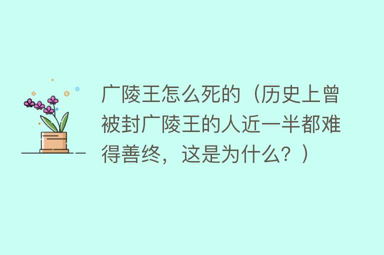 广陵王怎么死的（历史上曾被封广陵王的人近一半都难得善终，这是为什么？）