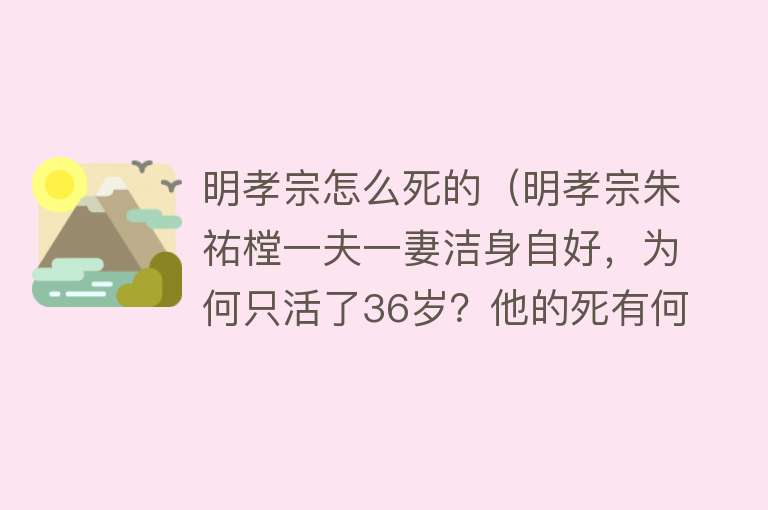 明孝宗怎么死的（明孝宗朱祐樘一夫一妻洁身自好，为何只活了36岁？他的死有何隐情）