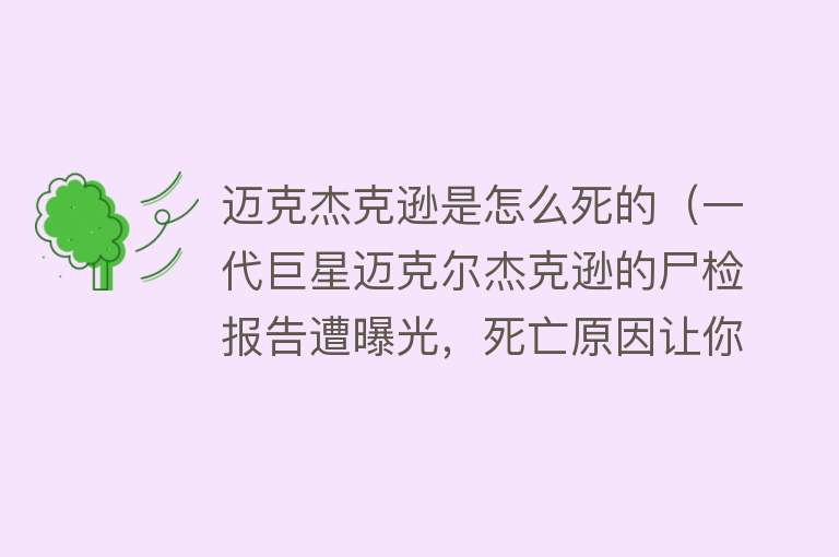 迈克杰克逊是怎么死的（一代巨星迈克尔杰克逊的尸检报告遭曝光，死亡原因让你无法想象？）