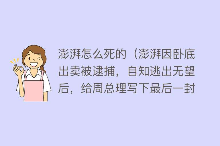 澎湃怎么死的（澎湃因卧底出卖被逮捕，自知逃出无望后，给周总理写下最后一封信）