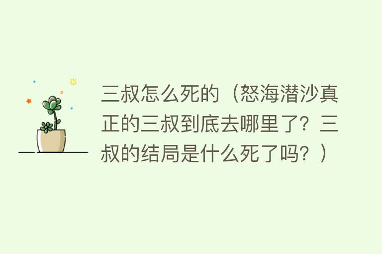 三叔怎么死的（怒海潜沙真正的三叔到底去哪里了？三叔的结局是什么死了吗？）