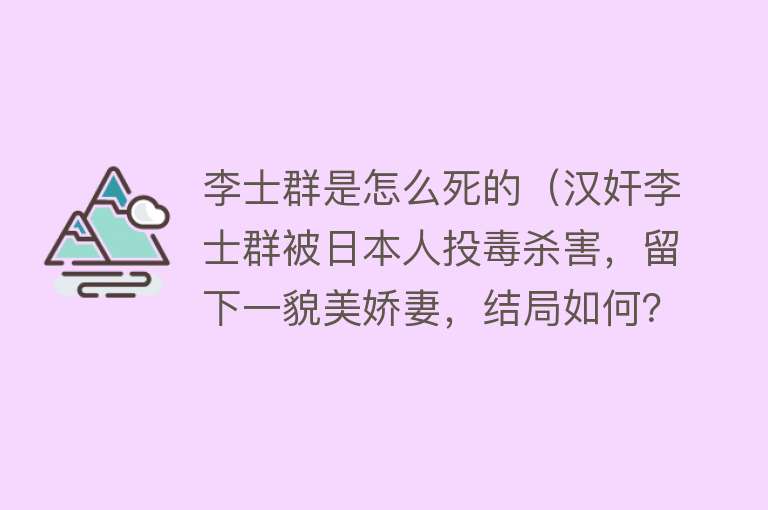 李士群是怎么死的（汉奸李士群被日本人投毒杀害，留下一貌美娇妻，结局如何？）