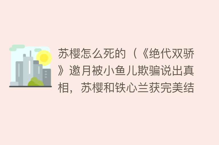 苏樱怎么死的（《绝代双骄》邀月被小鱼儿欺骗说出真相，苏樱和铁心兰获完美结局）