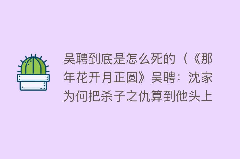 吴聘到底是怎么死的（《那年花开月正圆》吴聘：沈家为何把杀子之仇算到他头上？）