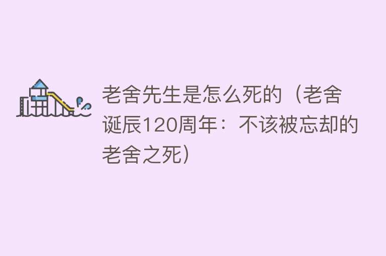 老舍先生是怎么死的（老舍诞辰120周年：不该被忘却的老舍之死）