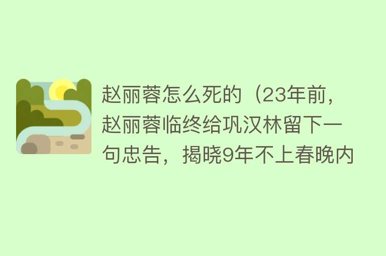 赵丽蓉怎么死的（23年前，赵丽蓉临终给巩汉林留下一句忠告，揭晓9年不上春晚内幕）