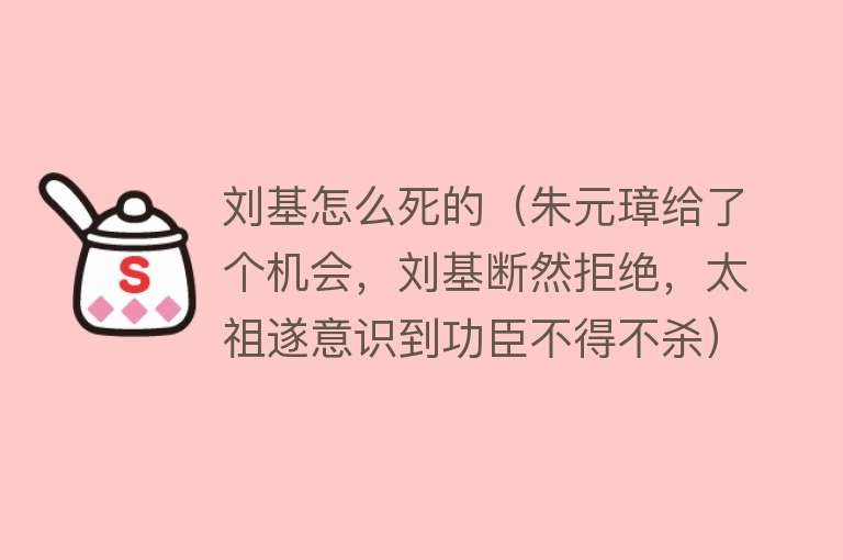 刘基怎么死的（朱元璋给了个机会，刘基断然拒绝，太祖遂意识到功臣不得不杀）