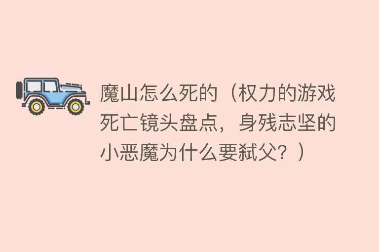 魔山怎么死的（权力的游戏死亡镜头盘点，身残志坚的小恶魔为什么要弑父？）