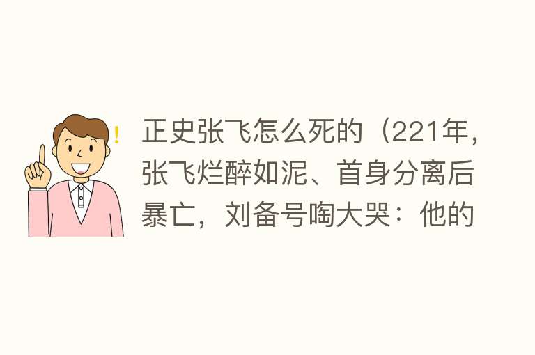 正史张飞怎么死的（221年，张飞烂醉如泥、首身分离后暴亡，刘备号啕大哭：他的头呢）