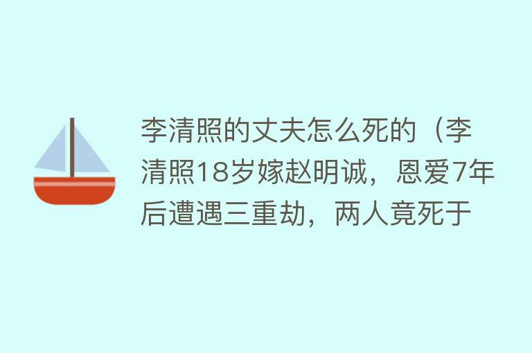 李清照的丈夫怎么死的（李清照18岁嫁赵明诚，恩爱7年后遭遇三重劫，两人竟死于一首诗？）