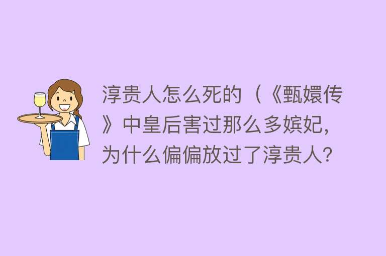 淳贵人怎么死的（《甄嬛传》中皇后害过那么多嫔妃，为什么偏偏放过了淳贵人？）