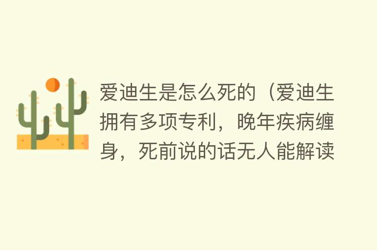 爱迪生是怎么死的（爱迪生拥有多项专利，晚年疾病缠身，死前说的话无人能解读）