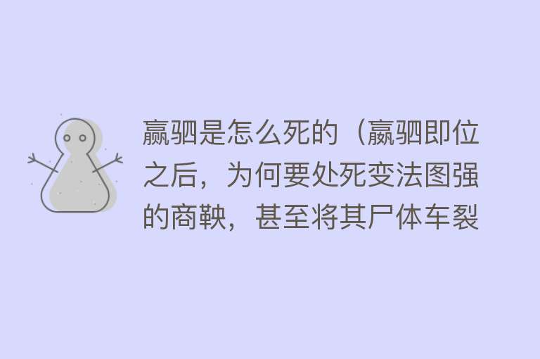 赢驷是怎么死的（嬴驷即位之后，为何要处死变法图强的商鞅，甚至将其尸体车裂？）