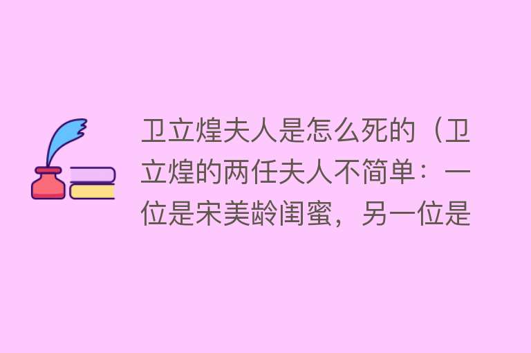 卫立煌夫人是怎么死的（卫立煌的两任夫人不简单：一位是宋美龄闺蜜，另一位是邓颖超同学）