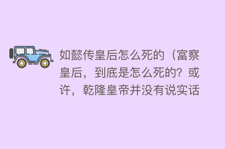 如懿传皇后怎么死的（富察皇后，到底是怎么死的？或许，乾隆皇帝并没有说实话）