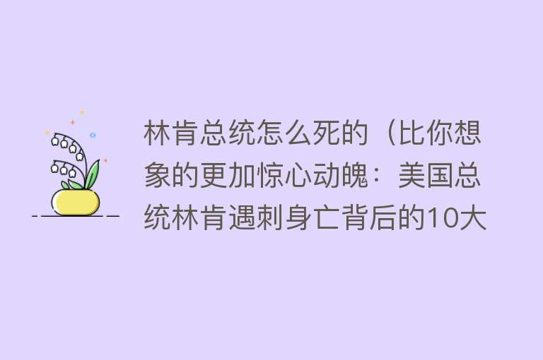 林肯总统怎么死的（比你想象的更加惊心动魄：美国总统林肯遇刺身亡背后的10大真相）